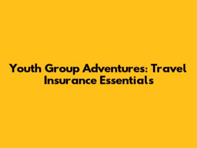 Youth Group Adventures: Travel Insurance Essentials
